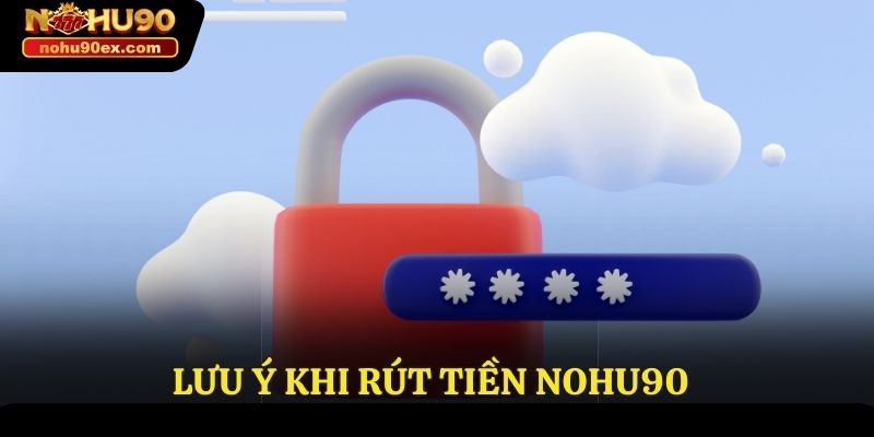 Rút Tiền Nohu90 - Hướng Dẫn Thực Hiện An Toàn Tuyệt Đối 4 Lưu ý khi rút tiền Nohu90