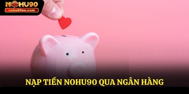 Nạp Tiền Nohu90 - Quy Trình Thực Hiện Nhanh Chóng Và An Toàn 2 Nạp tiền Nohu90 qua ngân hàng
