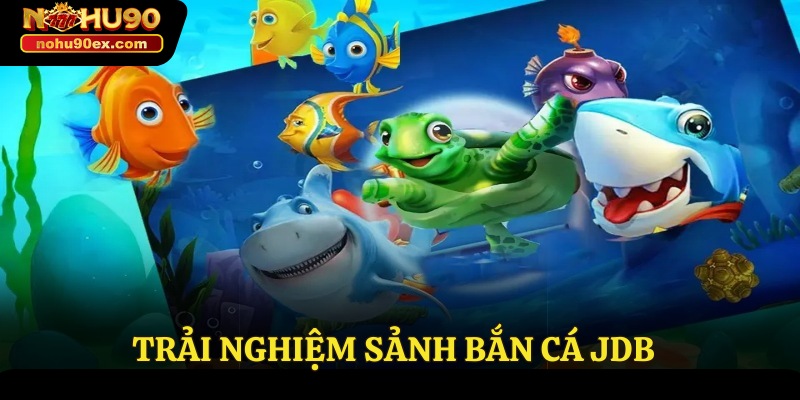 Sảnh Bắn Cá JDB - Trải Nghiệm Săn Thưởng Hấp Dẫn Nhất 2 Trải nghiệm sảnh bắn cá JDB