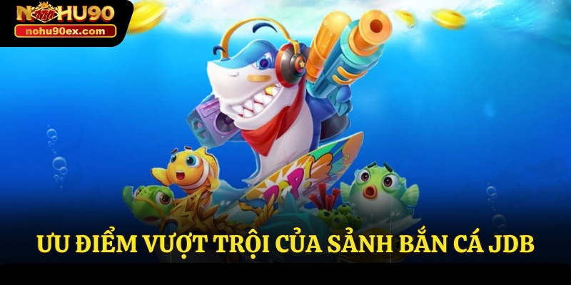 Sảnh Bắn Cá JDB - Trải Nghiệm Săn Thưởng Hấp Dẫn Nhất 3 Ưu điểm vượt trội của sảnh bắn cá JDB